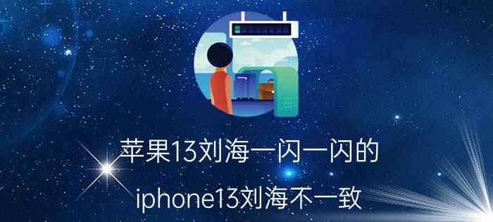 苹果13刘海一闪一闪的 iphone13刘海不一致？